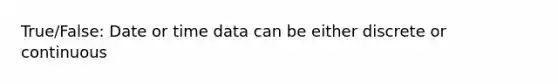 True/False: Date or time data can be either discrete or continuous