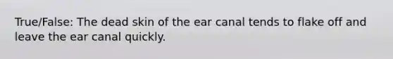 True/False: The dead skin of the ear canal tends to flake off and leave the ear canal quickly.