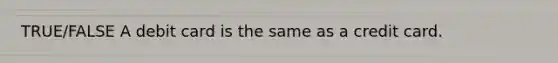 TRUE/FALSE A debit card is the same as a credit card.