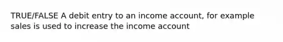 TRUE/FALSE A debit entry to an income account, for example sales is used to increase the income account