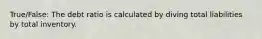 True/False: The debt ratio is calculated by diving total liabilities by total inventory.