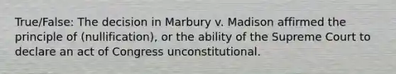 True/False: The decision in Marbury v. Madison affirmed the principle of (nullification), or the ability of the Supreme Court to declare an act of Congress unconstitutional.