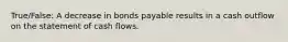 True/False: A decrease in bonds payable results in a cash outflow on the statement of cash flows.