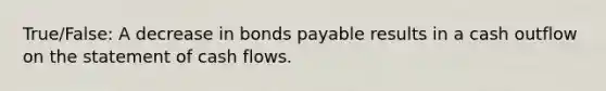 True/False: A decrease in bonds payable results in a cash outflow on the statement of cash flows.