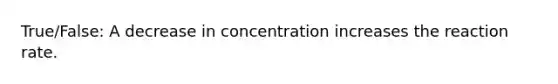 True/False: A decrease in concentration increases the reaction rate.