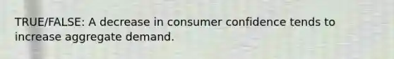 TRUE/FALSE: A decrease in consumer confidence tends to increase aggregate demand.