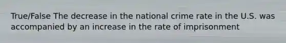 True/False The decrease in the national crime rate in the U.S. was accompanied by an increase in the rate of imprisonment