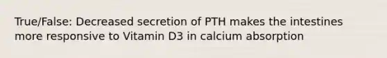 True/False: Decreased secretion of PTH makes the intestines more responsive to Vitamin D3 in calcium absorption