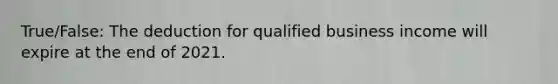 True/False: The deduction for qualified business income will expire at the end of 2021.