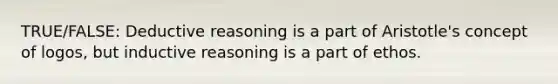 TRUE/FALSE: <a href='https://www.questionai.com/knowledge/kXYPJOcVCy-deductive-reasoning' class='anchor-knowledge'>deductive reasoning</a> is a part of Aristotle's concept of logos, but <a href='https://www.questionai.com/knowledge/kmVTYKPQKw-inductive-reasoning' class='anchor-knowledge'>inductive reasoning</a> is a part of ethos.