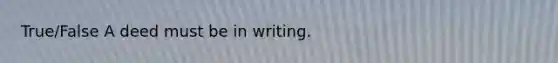 True/False A deed must be in writing.