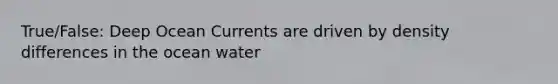 True/False: Deep Ocean Currents are driven by density differences in the ocean water