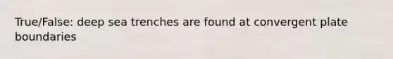 True/False: deep sea trenches are found at convergent plate boundaries