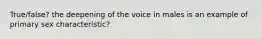 True/false? the deepening of the voice in males is an example of primary sex characteristic?