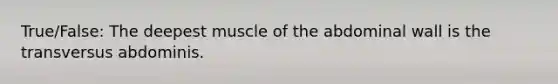 True/False: The deepest muscle of the abdominal wall is the transversus abdominis.