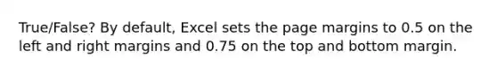 True/False? By default, Excel sets the page margins to 0.5 on the left and right margins and 0.75 on the top and bottom margin.