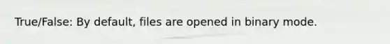 True/False: By default, files are opened in binary mode.