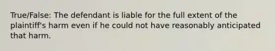 True/False: The defendant is liable for the full extent of the plaintiff's harm even if he could not have reasonably anticipated that harm.