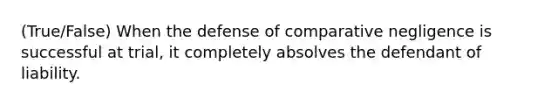 (True/False) When the defense of comparative negligence is successful at trial, it completely absolves the defendant of liability.