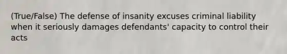 (True/False) The defense of insanity excuses criminal liability when it seriously damages defendants' capacity to control their acts