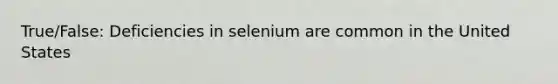 True/False: Deficiencies in selenium are common in the United States