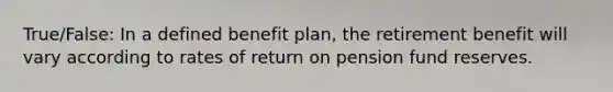 True/False: In a defined benefit plan, the retirement benefit will vary according to rates of return on pension fund reserves.