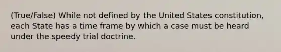 (True/False) While not defined by the United States constitution, each State has a time frame by which a case must be heard under the speedy trial doctrine.