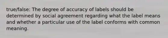 true/false: The degree of accuracy of labels should be determined by social agreement regarding what the label means and whether a particular use of the label conforms with common meaning.