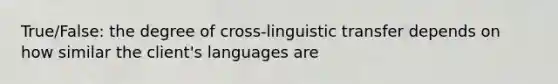 True/False: the degree of cross-linguistic transfer depends on how similar the client's languages are