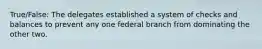 True/False: The delegates established a system of checks and balances to prevent any one federal branch from dominating the other two.