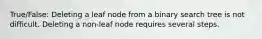 True/False: Deleting a leaf node from a binary search tree is not difficult. Deleting a non-leaf node requires several steps.