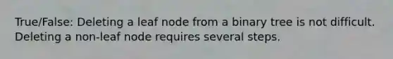 True/False: Deleting a leaf node from a binary tree is not difficult. Deleting a non-leaf node requires several steps.