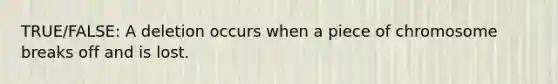TRUE/FALSE: A deletion occurs when a piece of chromosome breaks off and is lost.