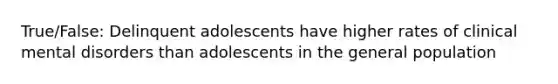 True/False: Delinquent adolescents have higher rates of clinical mental disorders than adolescents in the general population