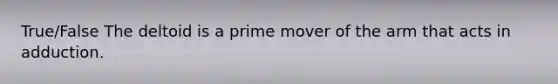 True/False The deltoid is a prime mover of the arm that acts in adduction.