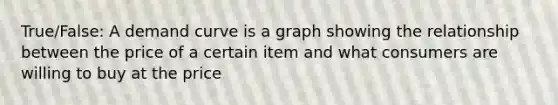 True/False: A demand curve is a graph showing the relationship between the price of a certain item and what consumers are willing to buy at the price