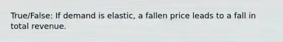 True/False: If demand is elastic, a fallen price leads to a fall in total revenue.