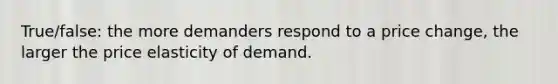 True/false: the more demanders respond to a price change, the larger the price elasticity of demand.