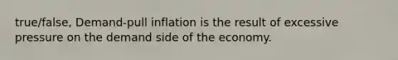 true/false, Demand-pull inflation is the result of excessive pressure on the demand side of the economy.