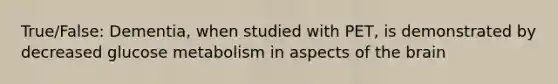 True/False: Dementia, when studied with PET, is demonstrated by decreased glucose metabolism in aspects of the brain