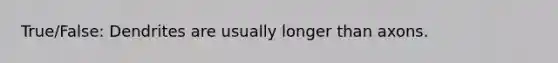 True/False: Dendrites are usually longer than axons.