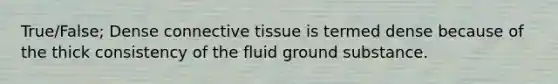 True/False; Dense connective tissue is termed dense because of the thick consistency of the fluid ground substance.