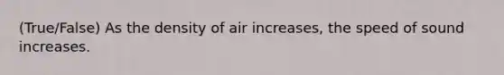 (True/False) As the density of air increases, the speed of sound increases.