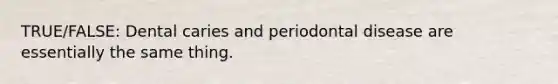 TRUE/FALSE: Dental caries and periodontal disease are essentially the same thing.