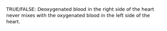 TRUE/FALSE: Deoxygenated blood in the right side of the heart never mixes with the oxygenated blood in the left side of the heart.