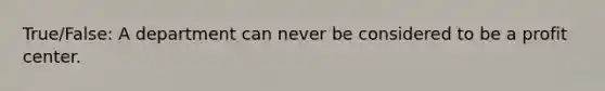 True/False: A department can never be considered to be a profit center.