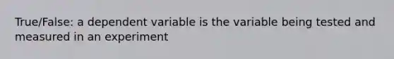 True/False: a dependent variable is the variable being tested and measured in an experiment