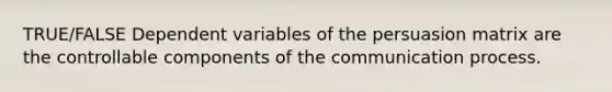 TRUE/FALSE Dependent variables of the persuasion matrix are the controllable components of <a href='https://www.questionai.com/knowledge/kTysIo37id-the-communication-process' class='anchor-knowledge'>the communication process</a>.