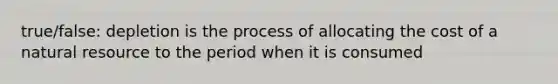 true/false: depletion is the process of allocating the cost of a natural resource to the period when it is consumed