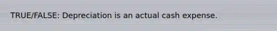 TRUE/FALSE: Depreciation is an actual cash expense.